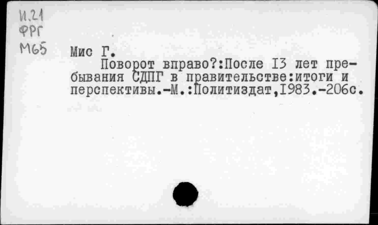 ﻿\\г\
ФРГ
мис Г.
Поворот вправо?:После 13 лет пребывания СДПГ в правительстве:итоги и перспективы.-М.Политиздат,1983.-206с.